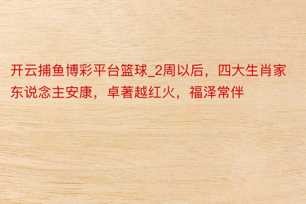 开云捕鱼博彩平台篮球_2周以后，四大生肖家东说念主安康，卓著越红火，福泽常伴