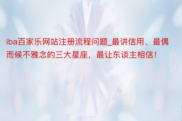 iba百家乐网站注册流程问题_最讲信用、最偶而候不雅念的三大星座，最让东谈主相信！