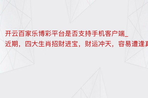 开云百家乐博彩平台是否支持手机客户端_近期，四大生肖招财进宝，财运冲天，容易遭逢真爱