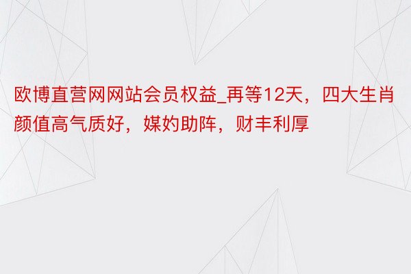 欧博直营网网站会员权益_再等12天，四大生肖颜值高气质好，媒妁助阵，财丰利厚
