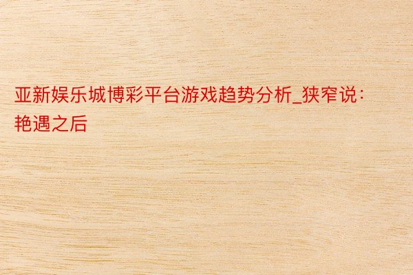 亚新娱乐城博彩平台游戏趋势分析_狭窄说：艳遇之后
