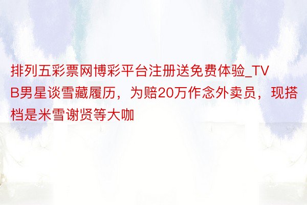 排列五彩票网博彩平台注册送免费体验_TVB男星谈雪藏履历，为赔20万作念外卖员，现搭档是米雪谢贤等大咖