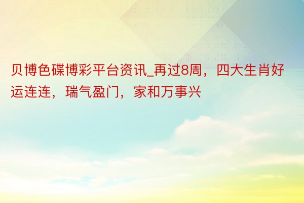 贝博色碟博彩平台资讯_再过8周，四大生肖好运连连，瑞气盈门，家和万事兴