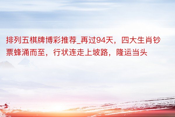 排列五棋牌博彩推荐_再过94天，四大生肖钞票蜂涌而至，行状连走上坡路，隆运当头