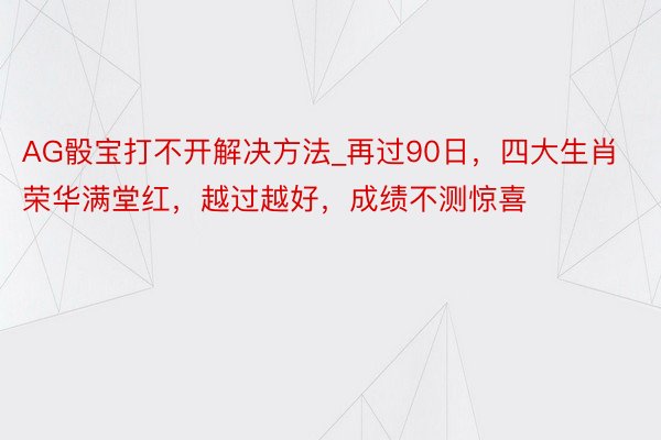 AG骰宝打不开解决方法_再过90日，四大生肖荣华满堂红，越过越好，成绩不测惊喜