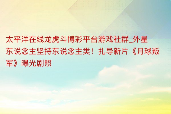 太平洋在线龙虎斗博彩平台游戏社群_外星东说念主坚持东说念主类！扎导新片《月球叛军》曝光剧照