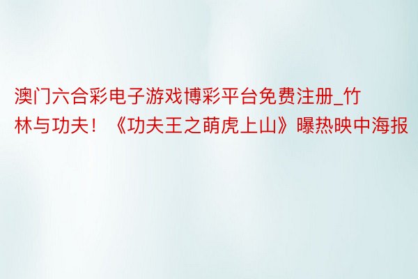 澳门六合彩电子游戏博彩平台免费注册_竹林与功夫！《功夫王之萌虎上山》曝热映中海报
