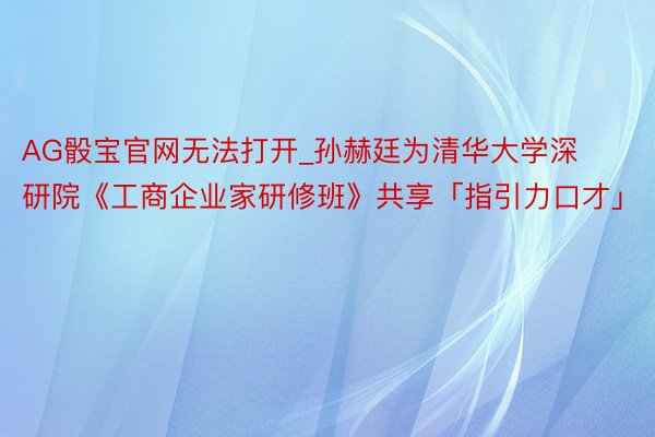 AG骰宝官网无法打开_孙赫廷为清华大学深研院《工商企业家研修班》共享「指引力口才」