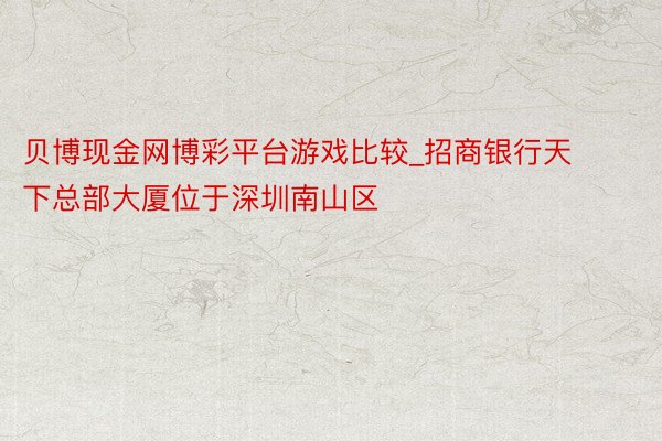 贝博现金网博彩平台游戏比较_招商银行天下总部大厦位于深圳南山区