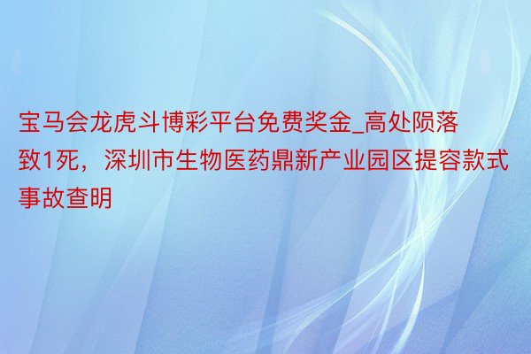 宝马会龙虎斗博彩平台免费奖金_高处陨落致1死，深圳市生物医药鼎新产业园区提容款式事故查明