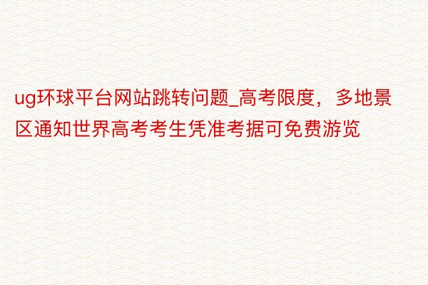 ug环球平台网站跳转问题_高考限度，多地景区通知世界高考考生凭准考据可免费游览