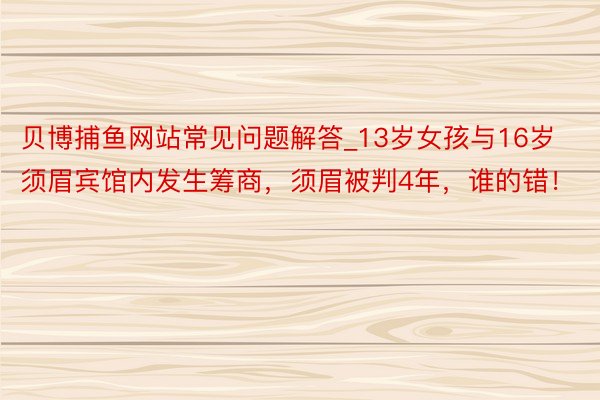 贝博捕鱼网站常见问题解答_13岁女孩与16岁须眉宾馆内发生筹商，须眉被判4年，谁的错！