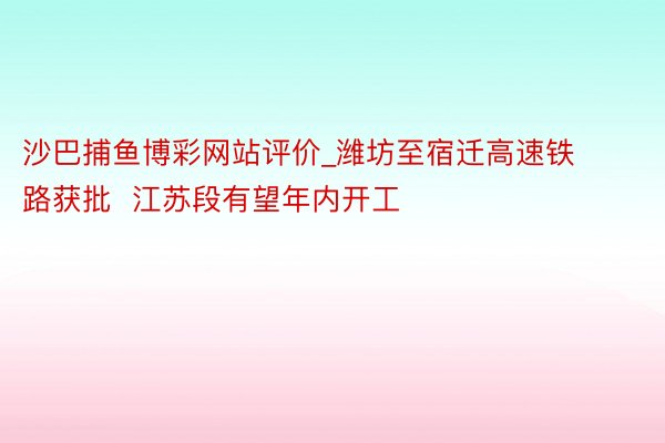 沙巴捕鱼博彩网站评价_潍坊至宿迁高速铁路获批  江苏段有望年内开工