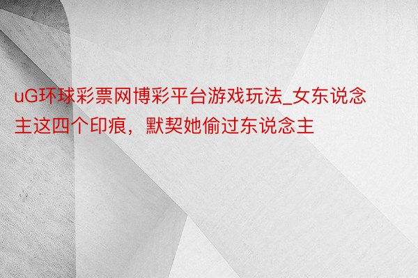 uG环球彩票网博彩平台游戏玩法_女东说念主这四个印痕，默契她偷过东说念主