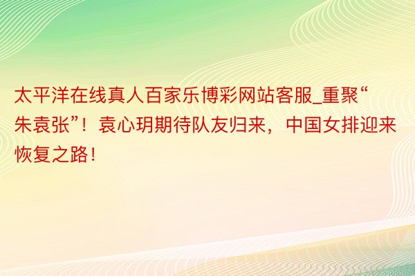 太平洋在线真人百家乐博彩网站客服_重聚“朱袁张”！袁心玥期待队友归来，中国女排迎来恢复之路！