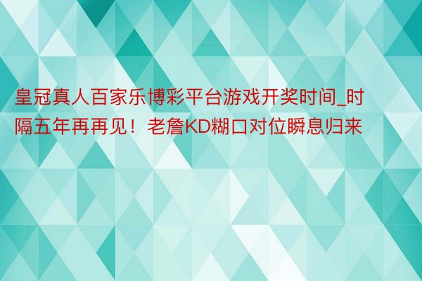 皇冠真人百家乐博彩平台游戏开奖时间_时隔五年再再见！老詹KD糊口对位瞬息归来