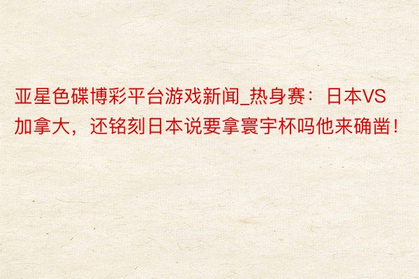 亚星色碟博彩平台游戏新闻_热身赛：日本VS加拿大，还铭刻日本说要拿寰宇杯吗他来确凿！