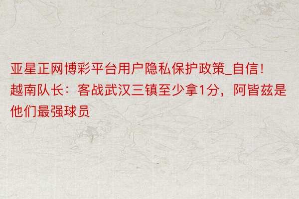 亚星正网博彩平台用户隐私保护政策_自信！越南队长：客战武汉三镇至少拿1分，阿皆兹是他们最强球员