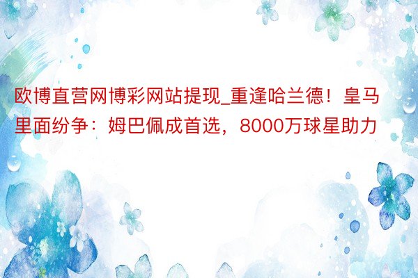 欧博直营网博彩网站提现_重逢哈兰德！皇马里面纷争：姆巴佩成首选，8000万球星助力