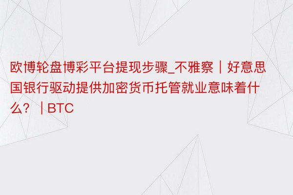 欧博轮盘博彩平台提现步骤_不雅察｜好意思国银行驱动提供加密货币托管就业意味着什么？ | BTC