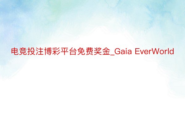 电竞投注博彩平台免费奖金_Gaia EverWorld