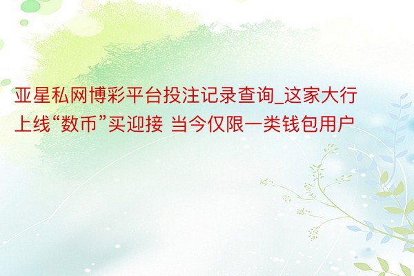 亚星私网博彩平台投注记录查询_这家大行上线“数币”买迎接 当今仅限一类钱包用户