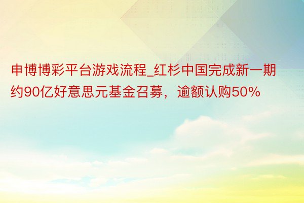 申博博彩平台游戏流程_红杉中国完成新一期约90亿好意思元基金召募，逾额认购50%