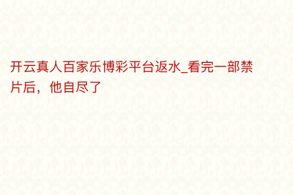 开云真人百家乐博彩平台返水_看完一部禁片后，他自尽了