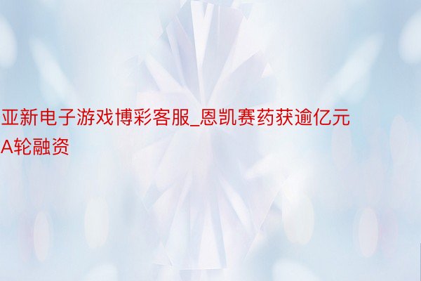 亚新电子游戏博彩客服_恩凯赛药获逾亿元A轮融资