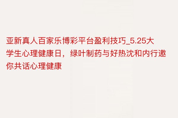亚新真人百家乐博彩平台盈利技巧_5.25大学生心理健康日，绿叶制药与好热沈和内行邀你共话心理健康