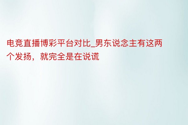 电竞直播博彩平台对比_男东说念主有这两个发扬，就完全是在说谎