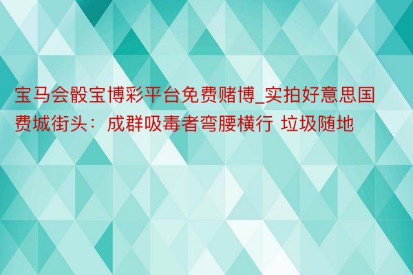 宝马会骰宝博彩平台免费赌博_实拍好意思国费城街头：成群吸毒者弯腰横行 垃圾随地