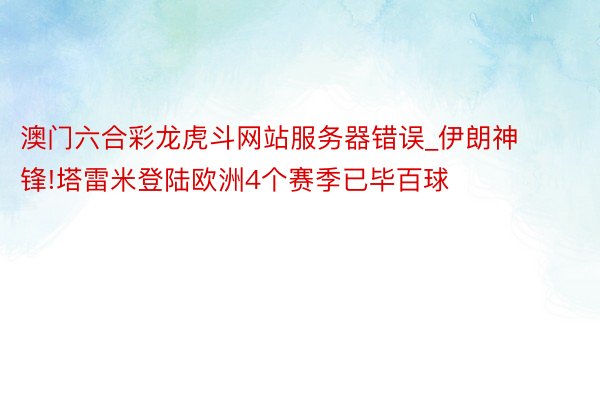 澳门六合彩龙虎斗网站服务器错误_伊朗神锋!塔雷米登陆欧洲4个赛季已毕百球
