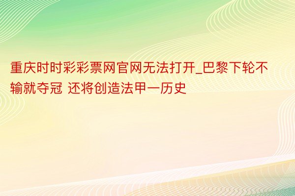 重庆时时彩彩票网官网无法打开_巴黎下轮不输就夺冠 还将创造法甲一历史