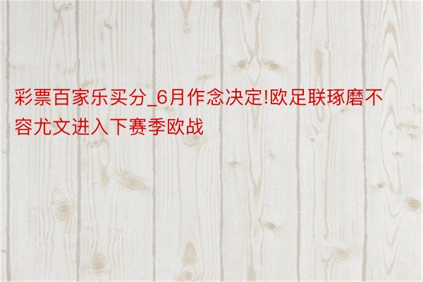 彩票百家乐买分_6月作念决定!欧足联琢磨不容尤文进入下赛季欧战